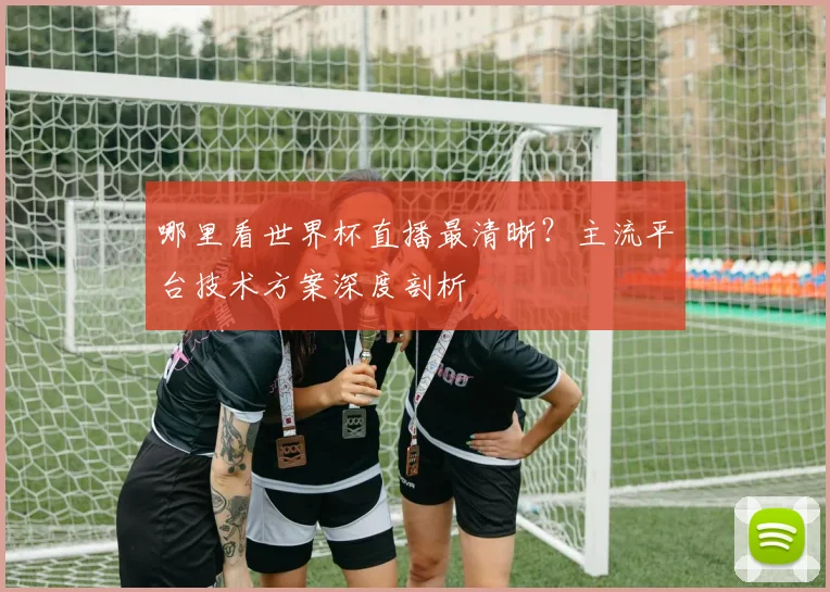 哪里看世界杯直播最清晰？主流平台技术方案深度剖析