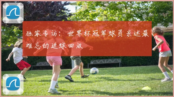 独家专访：世界杯冠军球员亲述最难忘的进球回放