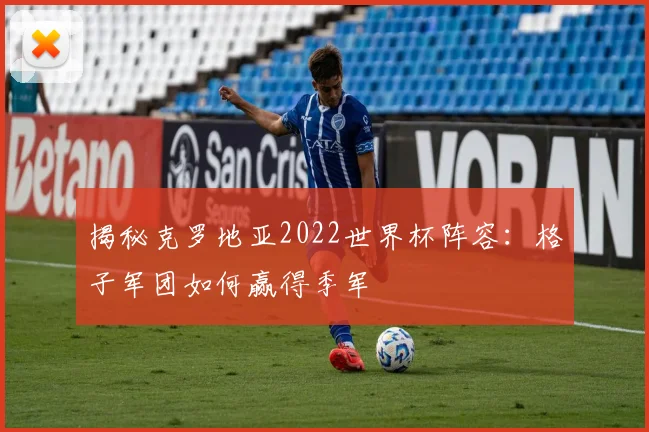 揭秘克罗地亚2022世界杯阵容：格子军团如何赢得季军
